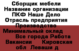 Сборщик мебели › Название организации ­ ПКФ Наше Дело › Отрасль предприятия ­ Производство › Минимальный оклад ­ 30 000 - Все города Работа » Вакансии   . Кировская обл.,Леваши д.